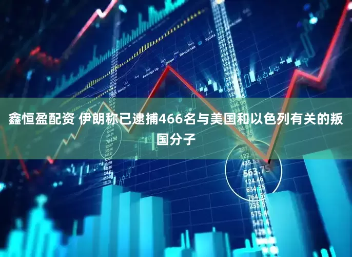 鑫恒盈配资 伊朗称已逮捕466名与美国和以色列有关的叛国分子
