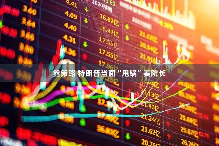 鑫策略 特朗普当面“甩锅”美防长