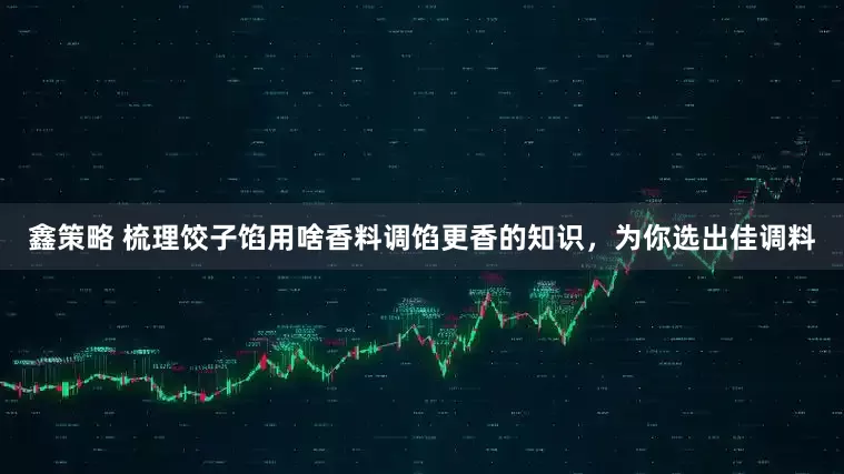 鑫策略 梳理饺子馅用啥香料调馅更香的知识,为你选出佳调料